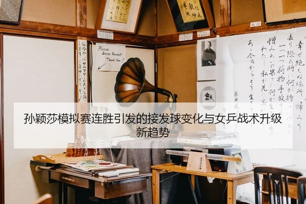 孙颖莎模拟赛连胜引发的接发球变化与女乒战术升级新趋势