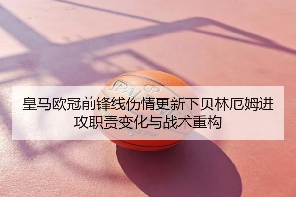 皇马欧冠前锋线伤情更新下贝林厄姆进攻职责变化与战术重构